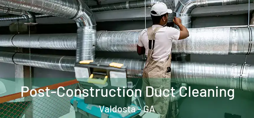 Post-Construction Duct Cleaning Valdosta - GA